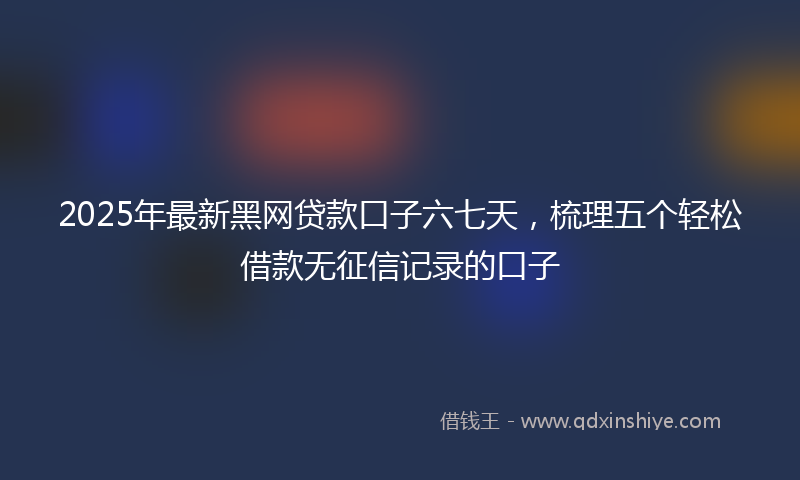 2025年最新黑网贷款口子六七天，梳理五个轻松借款无征信记录的口子