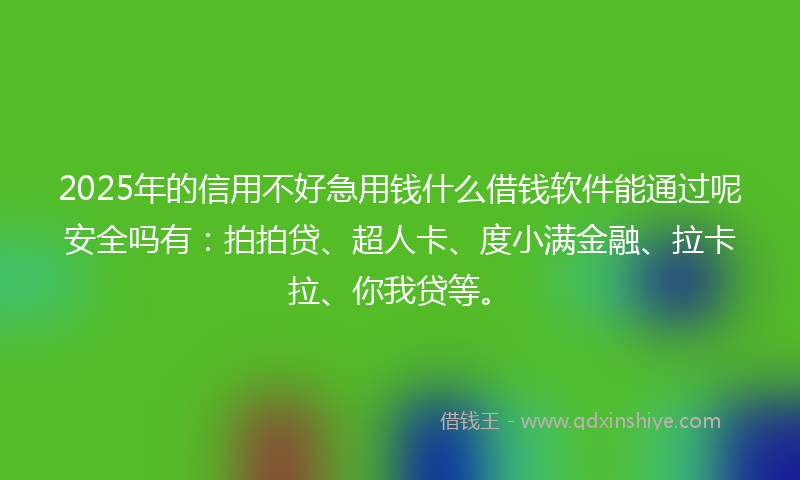 2025年的信用不好急用钱什么借钱软件能通过呢安全吗有：拍拍贷、超人卡、度小满金融、拉卡拉、你我贷等。