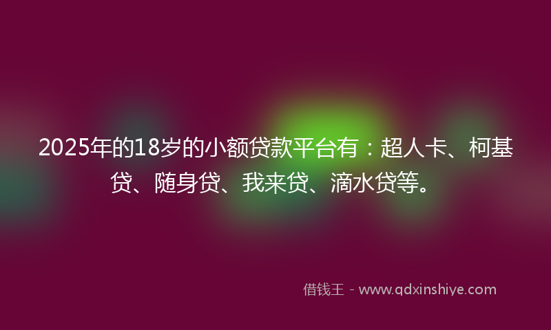 2025年的18岁的小额贷款平台有：超人卡、柯基贷、随身贷、我来贷、滴水贷等。
