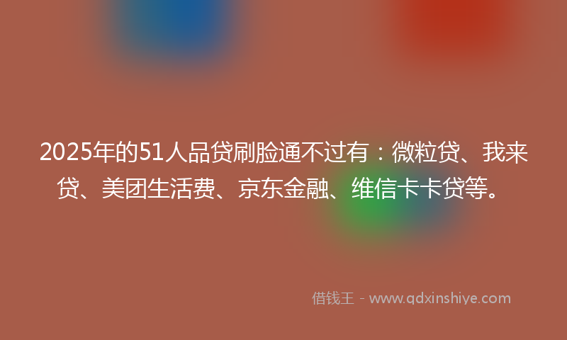 2025年的51人品贷刷脸通不过有：微粒贷、我来贷、美团生活费、京东金融、维信卡卡贷等。