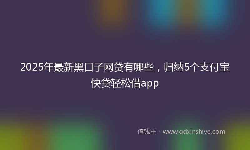 2025年最新黑口子网贷有哪些，归纳5个支付宝快贷轻松借app