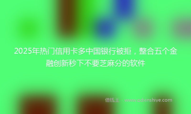 2025年热门信用卡多中国银行被拒，整合五个金融创新秒下不要芝麻分的软件