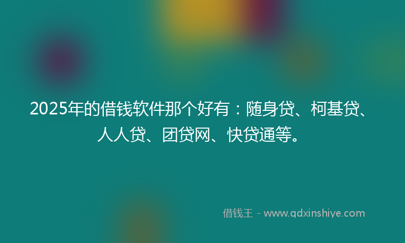 2025年的借钱软件那个好有：随身贷、柯基贷、人人贷、团贷网、快贷通等。