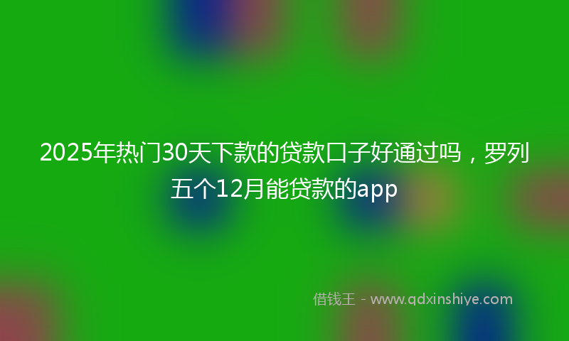 2025年热门30天下款的贷款口子好通过吗，罗列五个12月能贷款的app