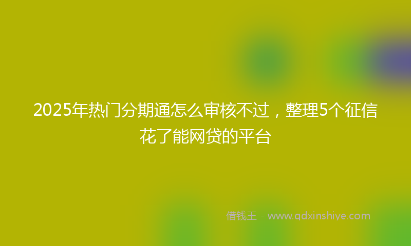2025年热门分期通怎么审核不过，整理5个征信花了能网贷的平台