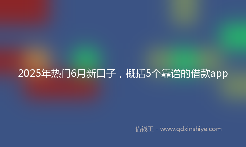 2025年热门6月新口子，概括5个靠谱的借款app