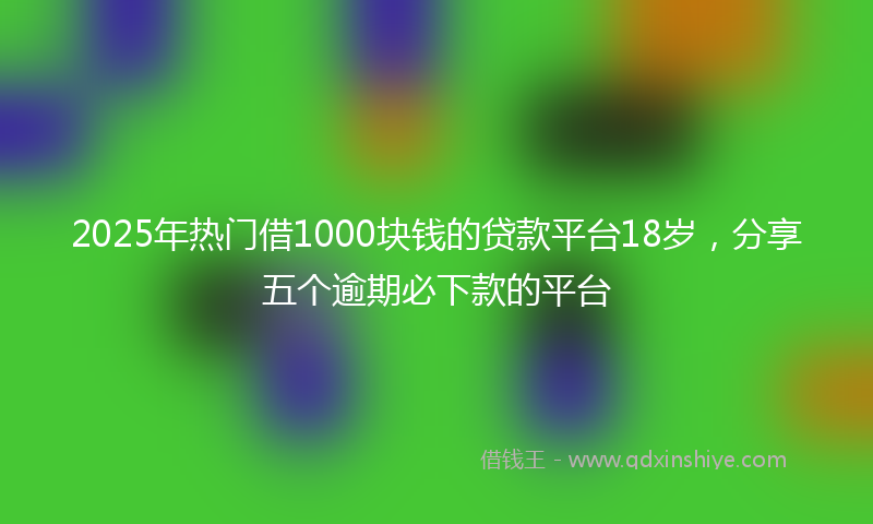 2025年热门借1000块钱的贷款平台18岁，分享五个逾期必下款的平台