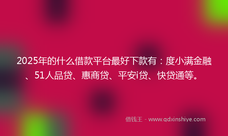 2025年的什么借款平台最好下款有：度小满金融、51人品贷、惠商贷、平安i贷、快贷通等。