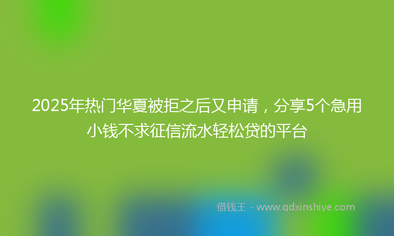 2025年热门华夏被拒之后又申请，分享5个急用小钱不求征信流水轻松贷的平台
