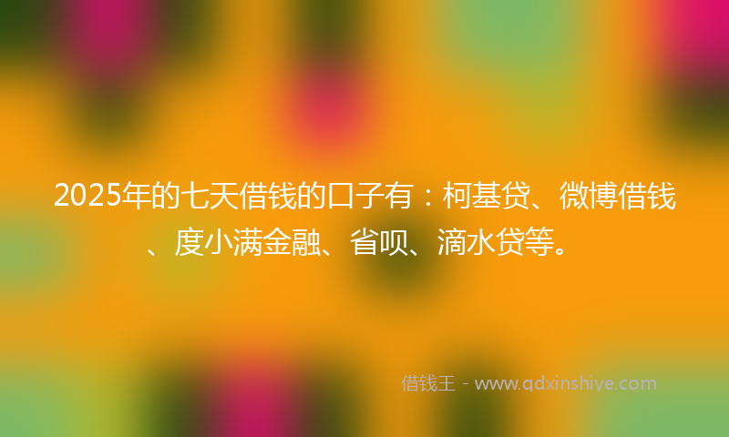 2025年的七天借钱的口子有：柯基贷、微博借钱、度小满金融、省呗、滴水贷等。