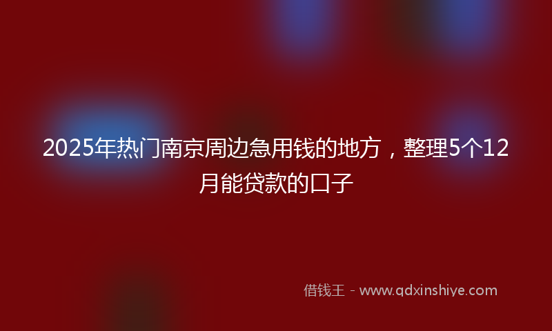2025年热门南京周边急用钱的地方，整理5个12月能贷款的口子
