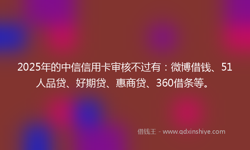 2025年的中信信用卡审核不过有：微博借钱、51人品贷、好期贷、惠商贷、360借条等。