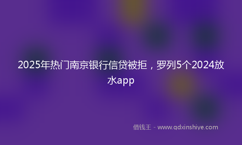 2025年热门南京银行信贷被拒，罗列5个2024放水app