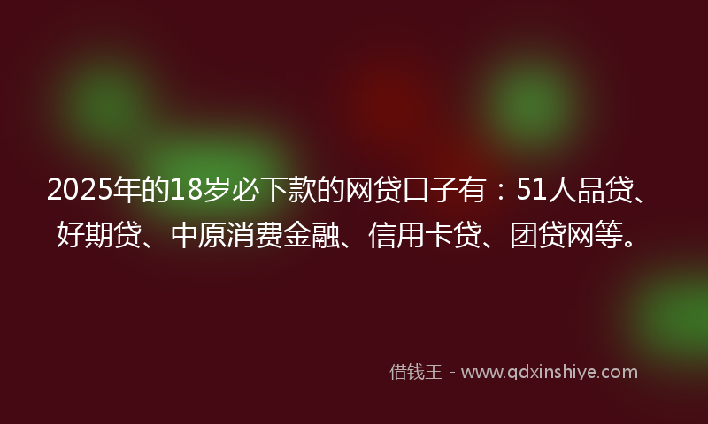 2025年的18岁必下款的网贷口子有：51人品贷、好期贷、中原消费金融、信用卡贷、团贷网等。