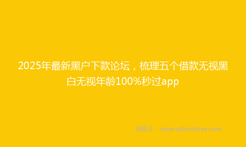 2025年最新黑户下款论坛，梳理五个借款无视黑白无视年龄100%秒过app