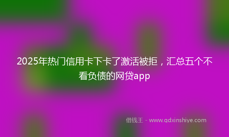 2025年热门信用卡下卡了激活被拒，汇总五个不看负债的网贷app