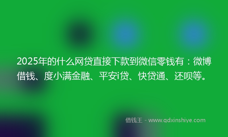 2025年的什么网贷直接下款到微信零钱有：微博借钱、度小满金融、平安i贷、快贷通、还呗等。