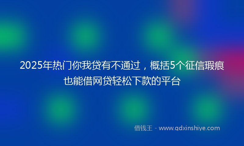 2025年热门你我贷有不通过，概括5个征信瑕疵也能借网贷轻松下款的平台