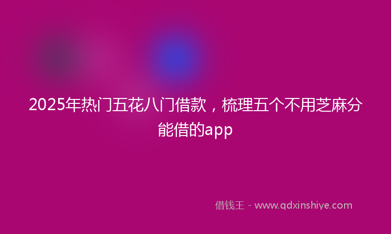 2025年热门五花八门借款，梳理五个不用芝麻分能借的app
