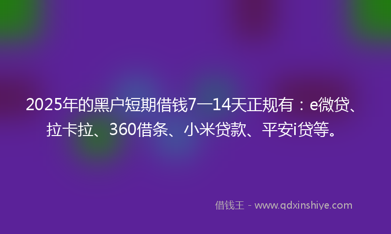 2025年的黑户短期借钱7一14天正规有：e微贷、拉卡拉、360借条、小米贷款、平安i贷等。