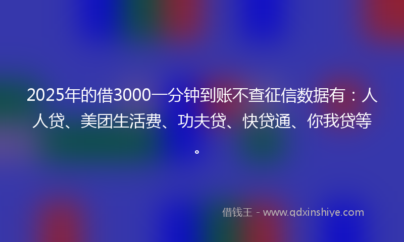2025年的借3000一分钟到账不查征信数据有:人人贷、美团生活费、功夫贷、快贷通、你我贷等。