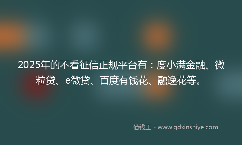 2025年的不看征信正规平台有：度小满金融、微粒贷、e微贷、百度有钱花、融逸花等。