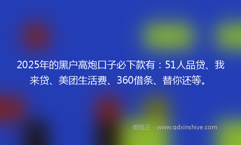 2025年的黑户高炮口子必下款有：51人品贷、我来贷、美团生活费、360借条、替你还等。