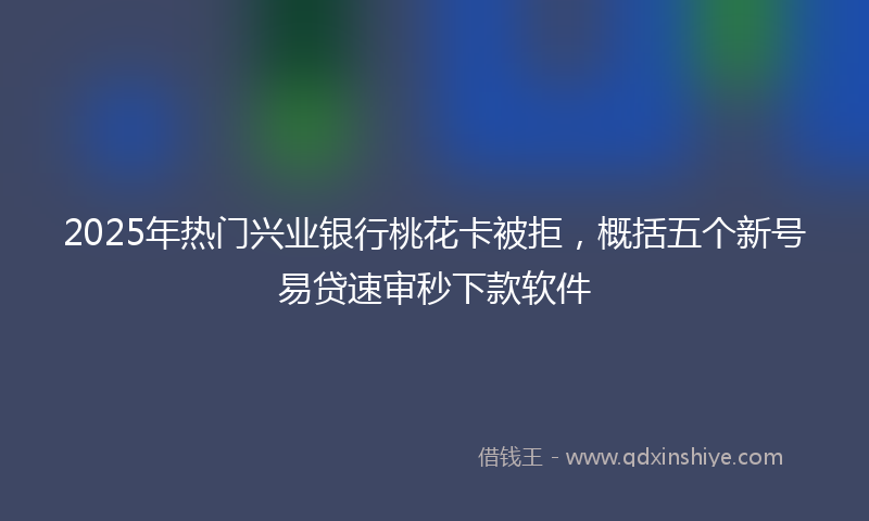 2025年热门兴业银行桃花卡被拒，概括五个新号易贷速审秒下款软件