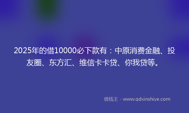 2025年的借10000必下款有：中原消费金融、投友圈、东方汇、维信卡卡贷、你我贷等。