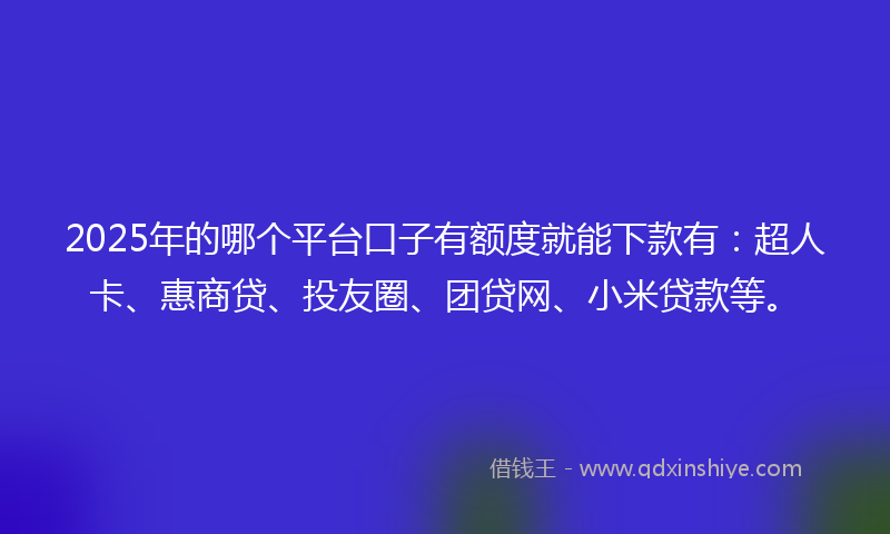 2025年的哪个平台口子有额度就能下款有：超人卡、惠商贷、投友圈、团贷网、小米贷款等。