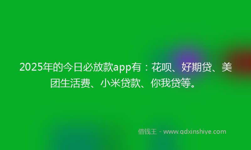 2025年的今日必放款app有：花呗、好期贷、美团生活费、小米贷款、你我贷等。