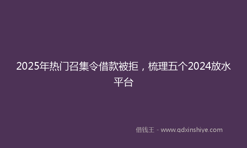 2025年热门召集令借款被拒，梳理五个2024放水平台