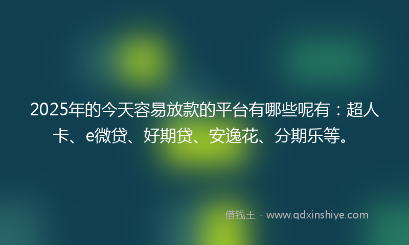 2025年的今天容易放款的平台有哪些呢有：超人卡、e微贷、好期贷、安逸花、分期乐等。
