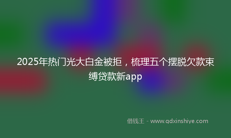 2025年热门光大白金被拒，梳理五个摆脱欠款束缚贷款新app