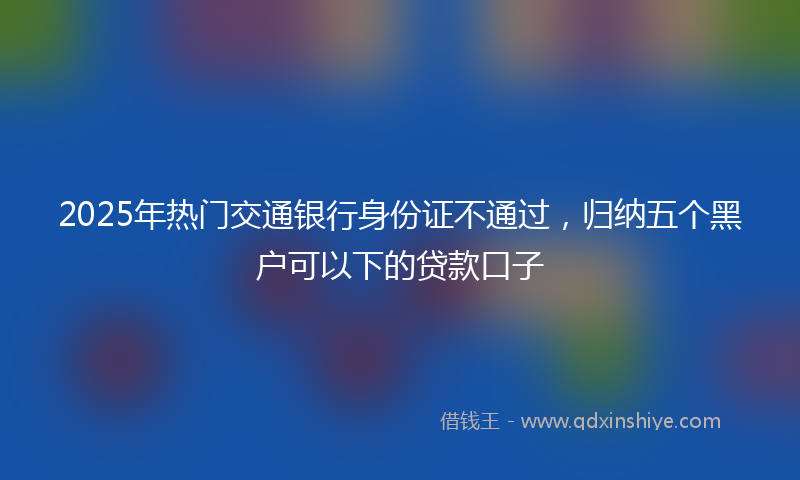 2025年热门交通银行身份证不通过，归纳五个黑户可以下的贷款口子