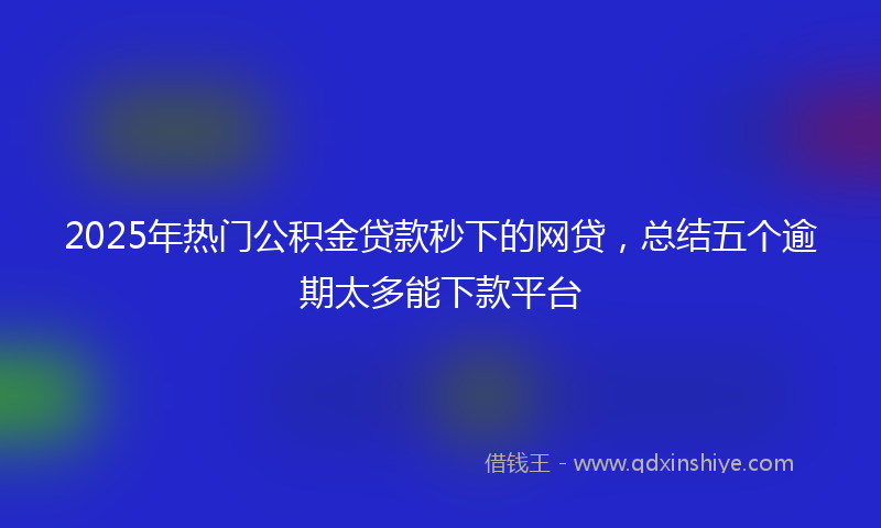 2025年热门公积金贷款秒下的网贷，总结五个逾期太多能下款平台