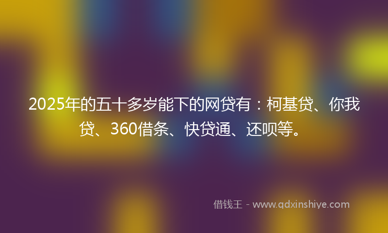 2025年的五十多岁能下的网贷有：柯基贷、你我贷、360借条、快贷通、还呗等。