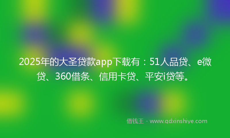 2025年的大圣贷款app下载有：51人品贷、e微贷、360借条、信用卡贷、平安i贷等。