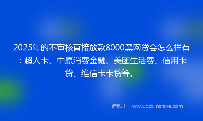 2025年的不审核直接放款8000黑网贷会怎么样有：超人卡、中原消费金融、美团生活费、信用卡贷、维信卡卡贷等。