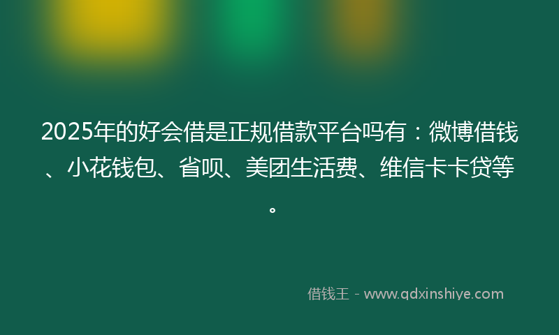 2025年的好会借是正规借款平台吗有：微博借钱、小花钱包、省呗、美团生活费、维信卡卡贷等。