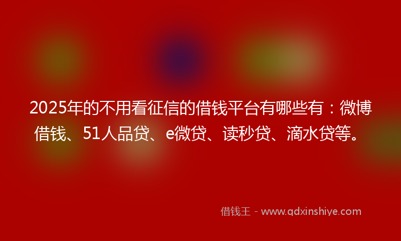 2025年的不用看征信的借钱平台有哪些有：微博借钱、51人品贷、e微贷、读秒贷、滴水贷等。