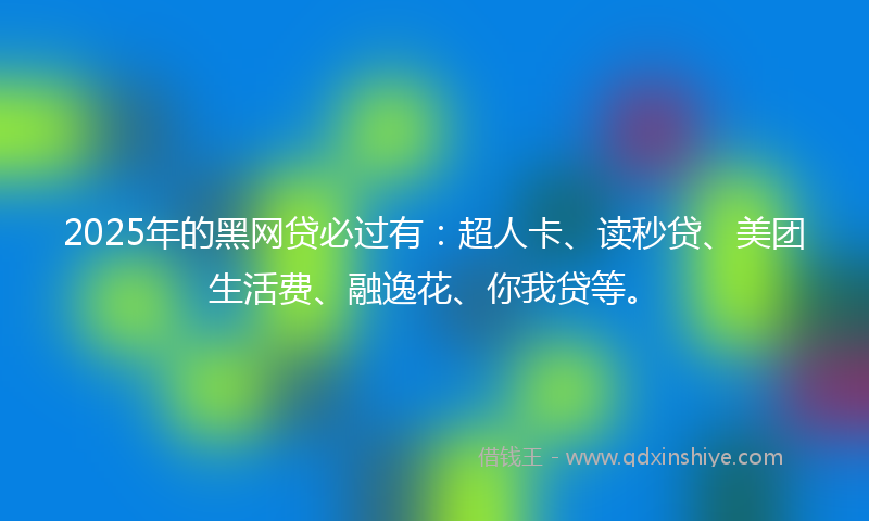 2025年的黑网贷必过有：超人卡、读秒贷、美团生活费、融逸花、你我贷等。