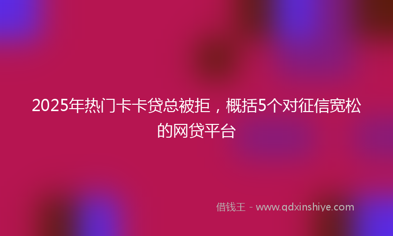 2025年热门卡卡贷总被拒，概括5个对征信宽松的网贷平台