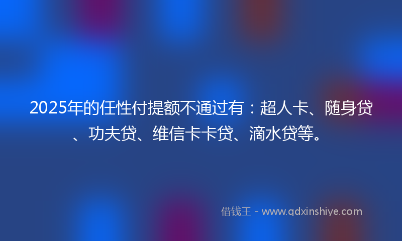 2025年的任性付提额不通过有：超人卡、随身贷、功夫贷、维信卡卡贷、滴水贷等。