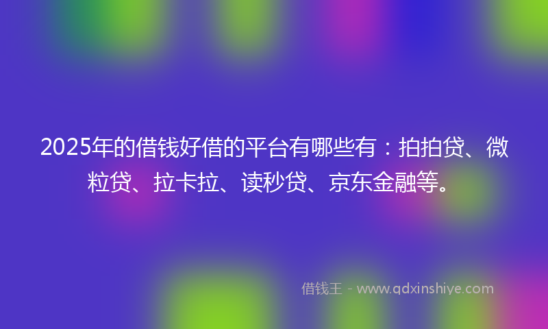 2025年的借钱好借的平台有哪些有：拍拍贷、微粒贷、拉卡拉、读秒贷、京东金融等。