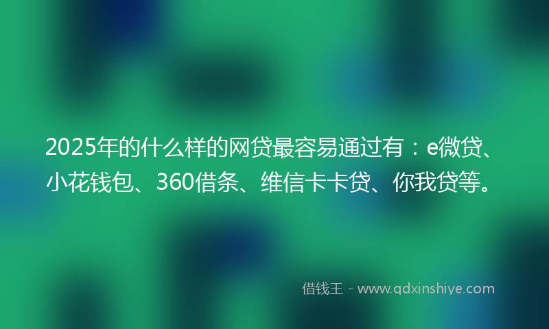2025年的什么样的网贷最容易通过有：e微贷、小花钱包、360借条、维信卡卡贷、你我贷等。