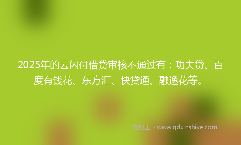2025年的云闪付借贷审核不通过有：功夫贷、百度有钱花、东方汇、快贷通、融逸花等。