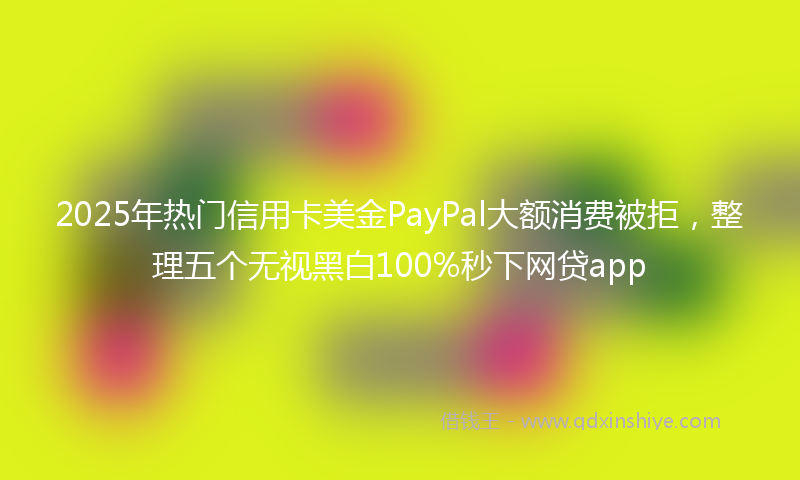 2025年热门信用卡美金PayPal大额消费被拒，整理五个无视黑白100%秒下网贷app