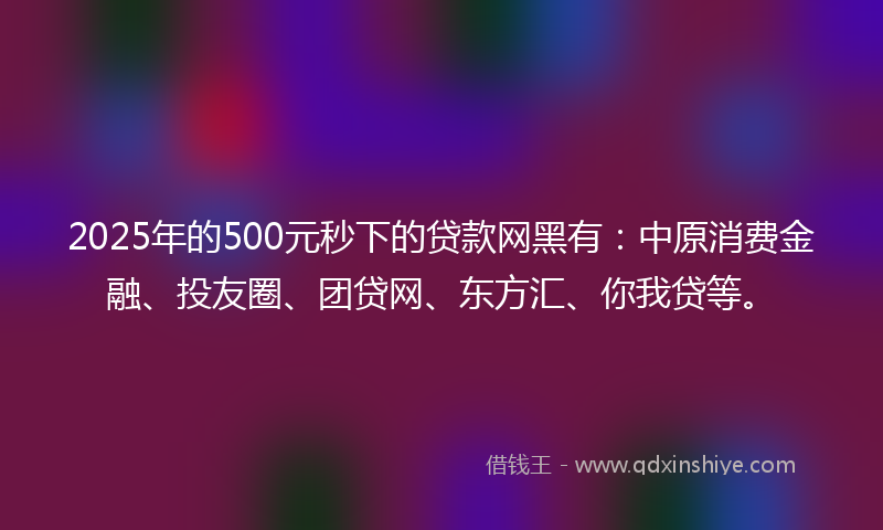 2025年的500元秒下的贷款网黑有：中原消费金融、投友圈、团贷网、东方汇、你我贷等。