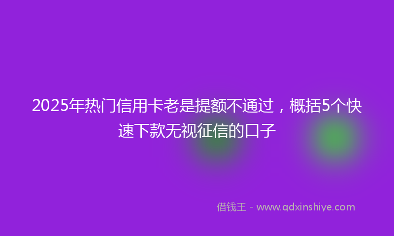 2025年热门信用卡老是提额不通过，概括5个快速下款无视征信的口子